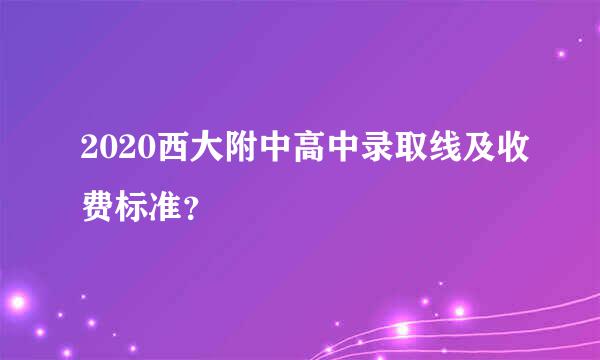 2020西大附中高中录取线及收费标准？