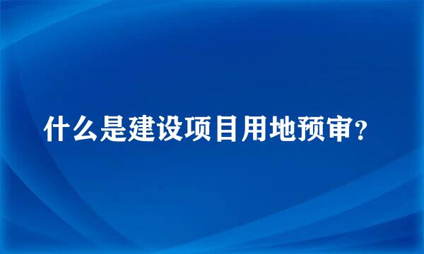 什么是建设项目用地预审？