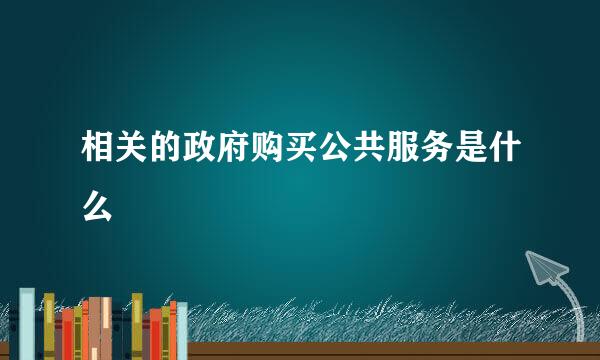 相关的政府购买公共服务是什么