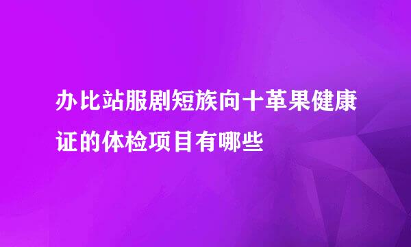 办比站服剧短族向十革果健康证的体检项目有哪些