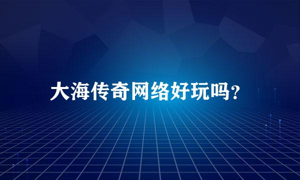 大海传奇网络好玩吗？