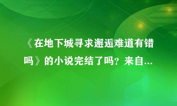 《在地下城寻求邂逅难道有错吗》的小说完结了吗？来自结局大概是什么？