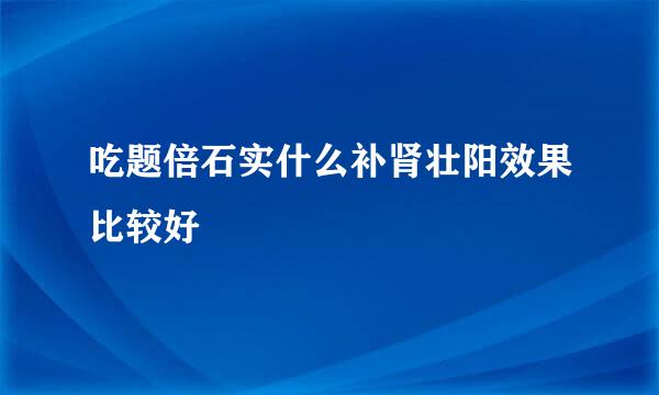 吃题倍石实什么补肾壮阳效果比较好