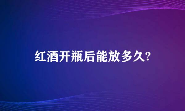 红酒开瓶后能放多久?