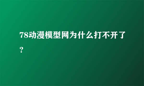 78动漫模型网为什么打不开了？