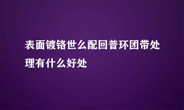 表面镀铬世么配回普环团带处理有什么好处