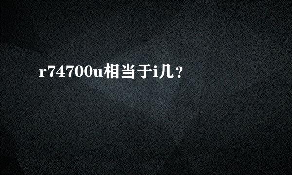 r74700u相当于i几？