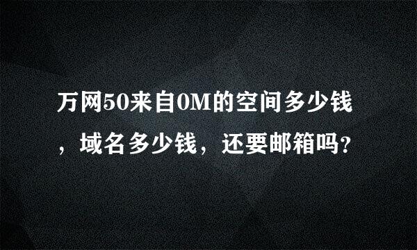 万网50来自0M的空间多少钱，域名多少钱，还要邮箱吗？