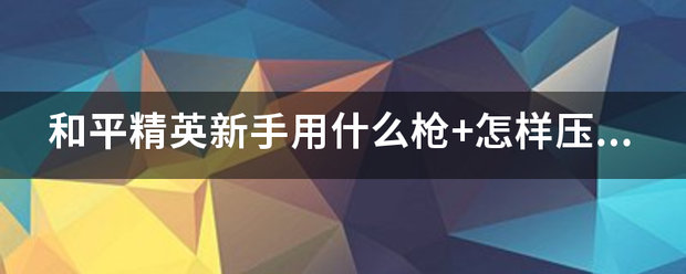 和平精英新手用什么枪+怎来自样压枪更稳？