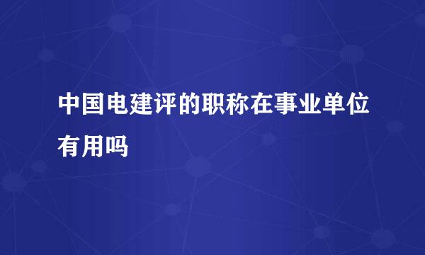 中国电建评的职称在事业单位有用吗