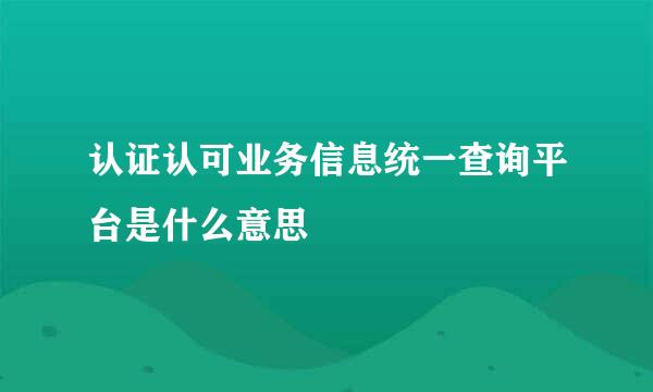 认证认可业务信息统一查询平台是什么意思