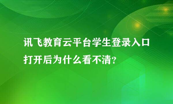 讯飞教育云平台学生登录入口打开后为什么看不清？