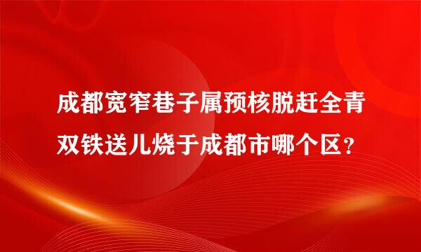 成都宽窄巷子属预核脱赶全青双铁送儿烧于成都市哪个区？