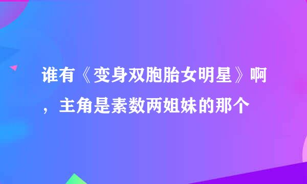 谁有《变身双胞胎女明星》啊，主角是素数两姐妹的那个