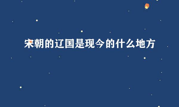 宋朝的辽国是现今的什么地方