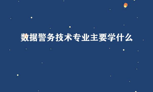 数据警务技术专业主要学什么