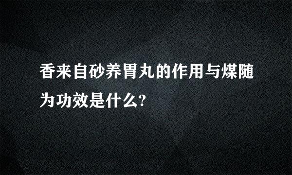 香来自砂养胃丸的作用与煤随为功效是什么?