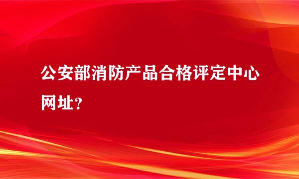 公安部消防产品合格评定中心网址？