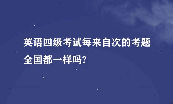 英语四级考试每来自次的考题全国都一样吗?