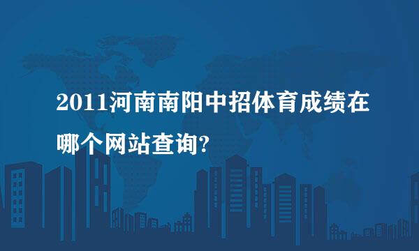 2011河南南阳中招体育成绩在哪个网站查询?