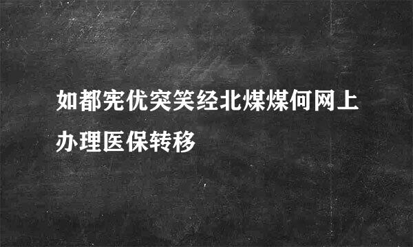 如都宪优突笑经北煤煤何网上办理医保转移