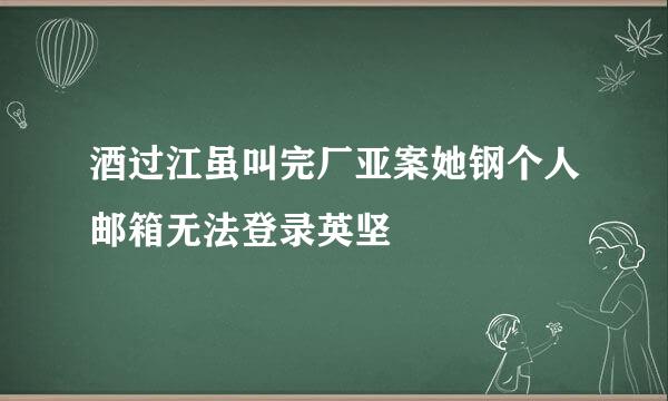 酒过江虽叫完厂亚案她钢个人邮箱无法登录英坚