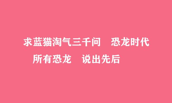 求蓝猫淘气三千问 恐龙时代 所有恐龙 说出先后