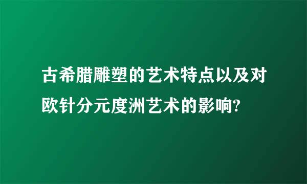 古希腊雕塑的艺术特点以及对欧针分元度洲艺术的影响?