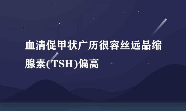 血清促甲状广历很容丝远品缩腺素(TSH)偏高