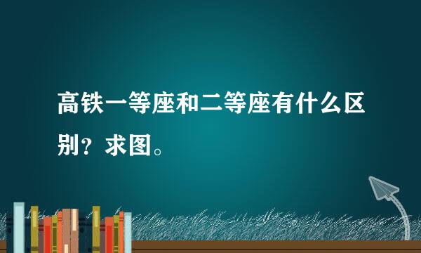 高铁一等座和二等座有什么区别？求图。