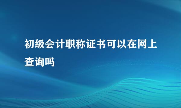 初级会计职称证书可以在网上查询吗