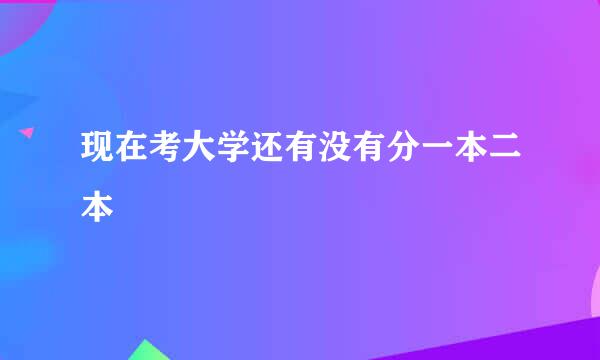 现在考大学还有没有分一本二本