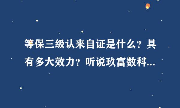 等保三级认来自证是什么？具有多大效力？听说玖富数科集团也有，是真的吗？