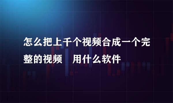 怎么把上千个视频合成一个完整的视频 用什么软件