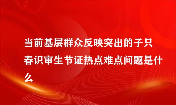 当前基层群众反映突出的子只春识审生节证热点难点问题是什么