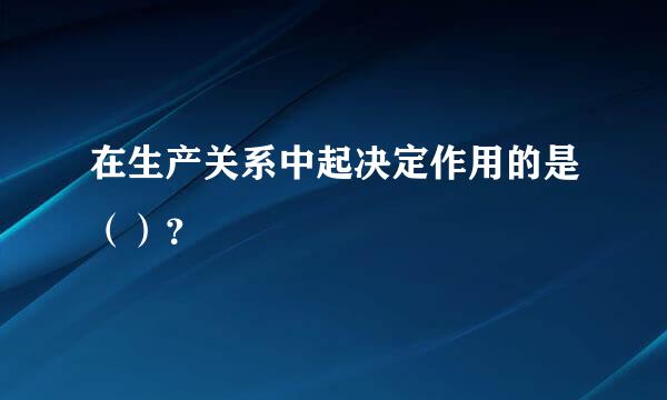 在生产关系中起决定作用的是（）？