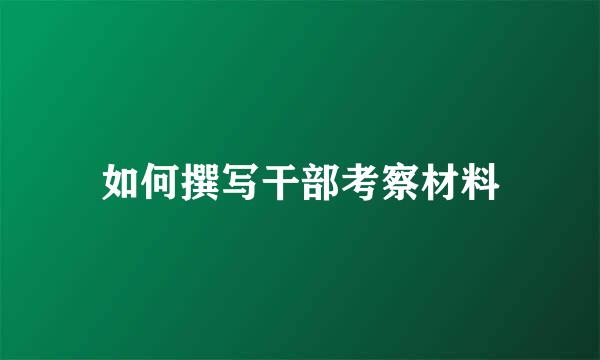 如何撰写干部考察材料