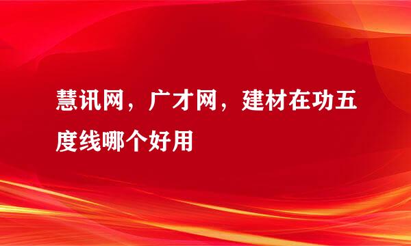 慧讯网，广才网，建材在功五度线哪个好用