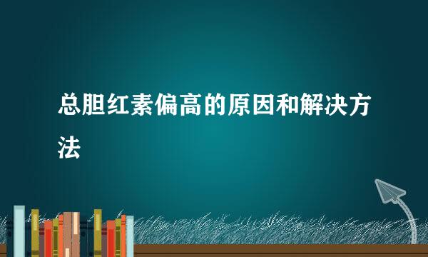 总胆红素偏高的原因和解决方法