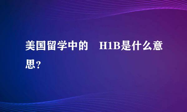 美国留学中的 H1B是什么意思？