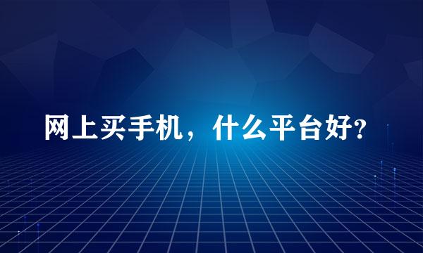 网上买手机，什么平台好？