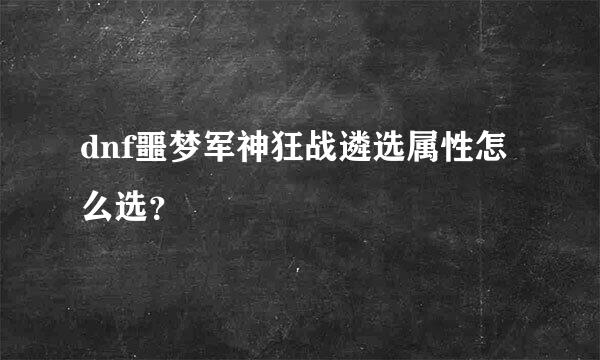 dnf噩梦军神狂战遴选属性怎么选？