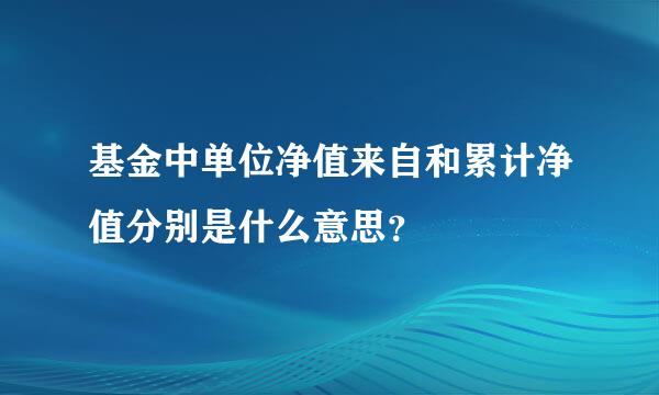 基金中单位净值来自和累计净值分别是什么意思？