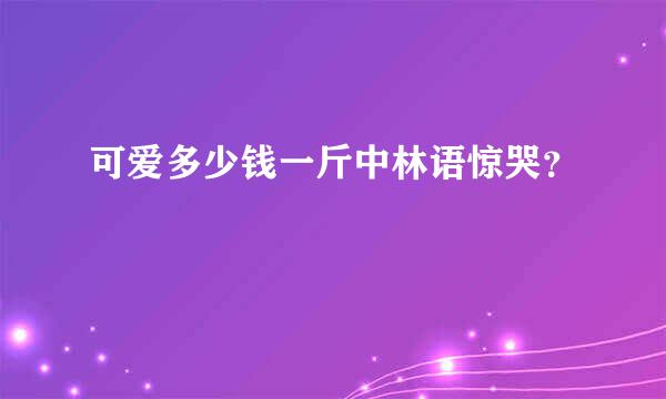 可爱多少钱一斤中林语惊哭？