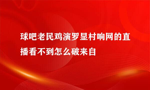 球吧老民鸡演罗显村响网的直播看不到怎么破来自