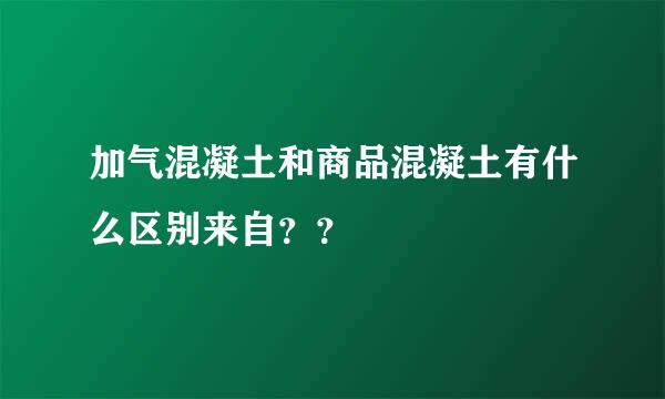 加气混凝土和商品混凝土有什么区别来自？？