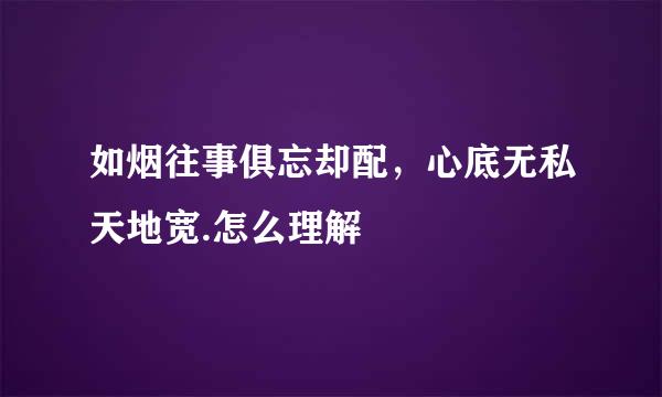 如烟往事俱忘却配，心底无私天地宽.怎么理解