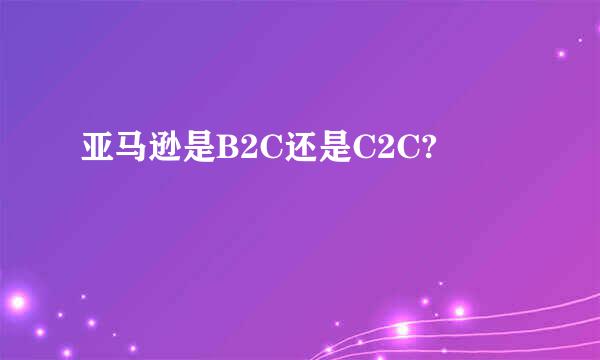 亚马逊是B2C还是C2C?