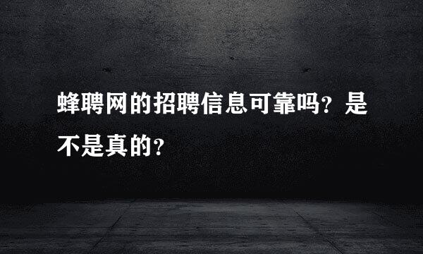 蜂聘网的招聘信息可靠吗？是不是真的？