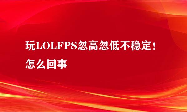 玩LOLFPS忽高忽低不稳定！怎么回事